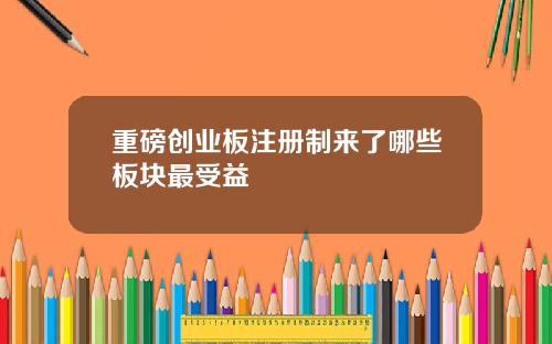 重磅创业板注册制来了哪些板块最受益