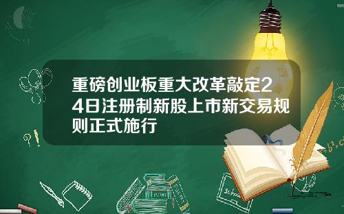 重磅创业板重大改革敲定24日注册制新股上市新交易规则正式施行