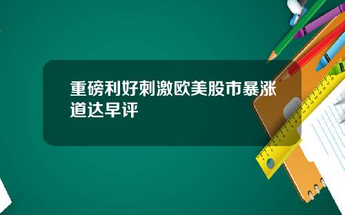 重磅利好刺激欧美股市暴涨道达早评