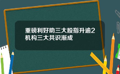 重磅利好助三大股指升逾2机构三大共识渐成