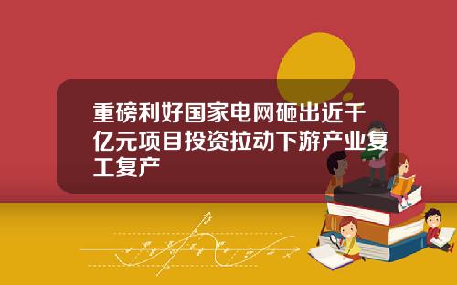 重磅利好国家电网砸出近千亿元项目投资拉动下游产业复工复产