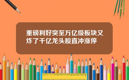 重磅利好突至万亿级板块又炸了千亿龙头股直冲涨停