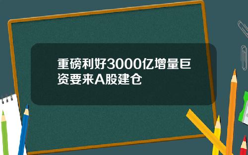 重磅利好3000亿增量巨资要来A股建仓