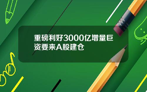 重磅利好3000亿增量巨资要来A股建仓