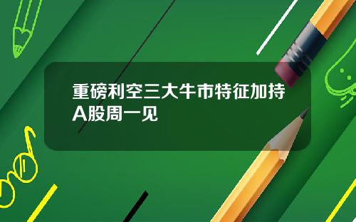 重磅利空三大牛市特征加持A股周一见