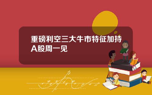 重磅利空三大牛市特征加持A股周一见