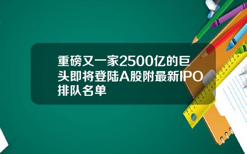重磅又一家2500亿的巨头即将登陆A股附最新IPO排队名单