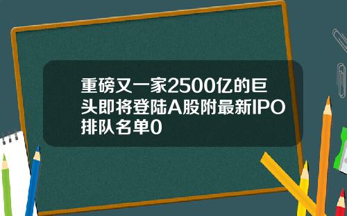重磅又一家2500亿的巨头即将登陆A股附最新IPO排队名单0