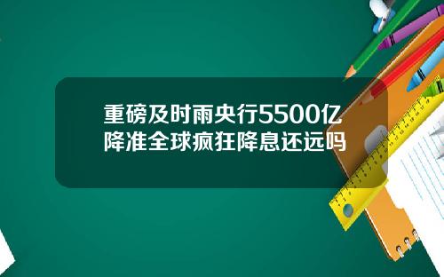重磅及时雨央行5500亿降准全球疯狂降息还远吗
