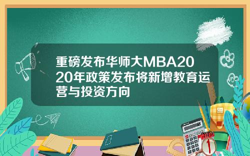 重磅发布华师大MBA2020年政策发布将新增教育运营与投资方向