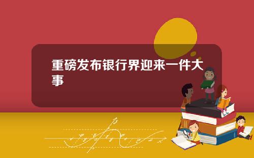 重磅发布银行界迎来一件大事
