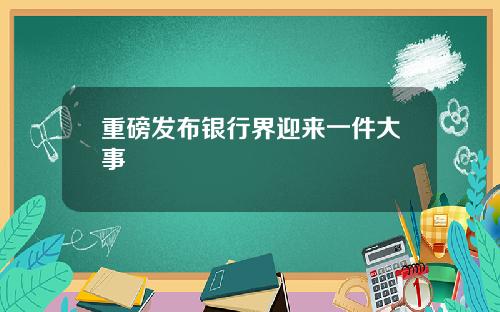 重磅发布银行界迎来一件大事