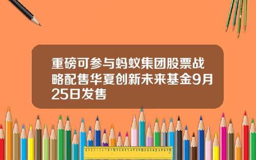 重磅可参与蚂蚁集团股票战略配售华夏创新未来基金9月25日发售
