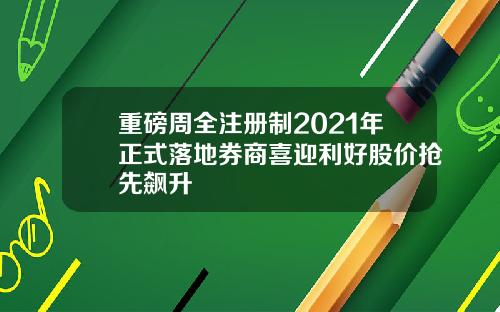 重磅周全注册制2021年正式落地券商喜迎利好股价抢先飙升