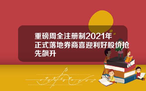 重磅周全注册制2021年正式落地券商喜迎利好股价抢先飙升