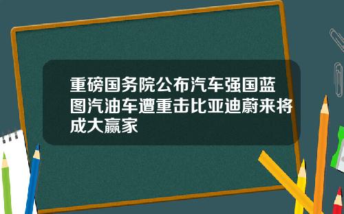 重磅国务院公布汽车强国蓝图汽油车遭重击比亚迪蔚来将成大赢家