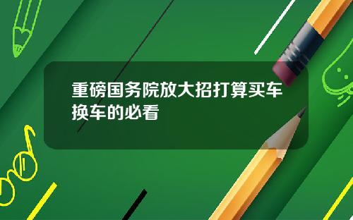 重磅国务院放大招打算买车换车的必看