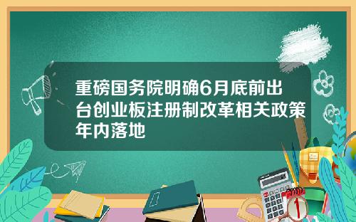重磅国务院明确6月底前出台创业板注册制改革相关政策年内落地
