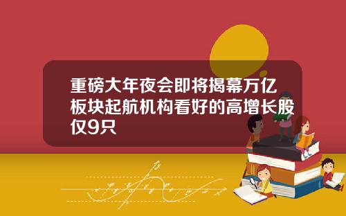 重磅大年夜会即将揭幕万亿板块起航机构看好的高增长股仅9只