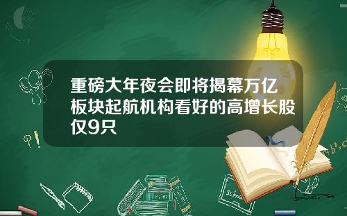 重磅大年夜会即将揭幕万亿板块起航机构看好的高增长股仅9只