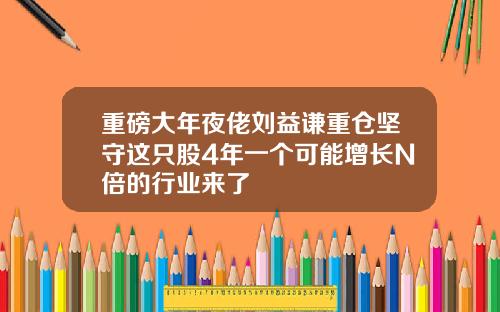 重磅大年夜佬刘益谦重仓坚守这只股4年一个可能增长N倍的行业来了