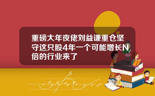 重磅大年夜佬刘益谦重仓坚守这只股4年一个可能增长N倍的行业来了