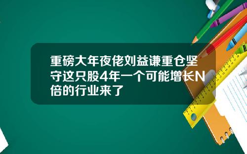 重磅大年夜佬刘益谦重仓坚守这只股4年一个可能增长N倍的行业来了