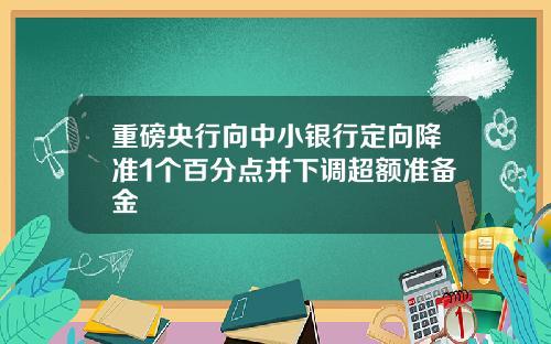 重磅央行向中小银行定向降准1个百分点并下调超额准备金