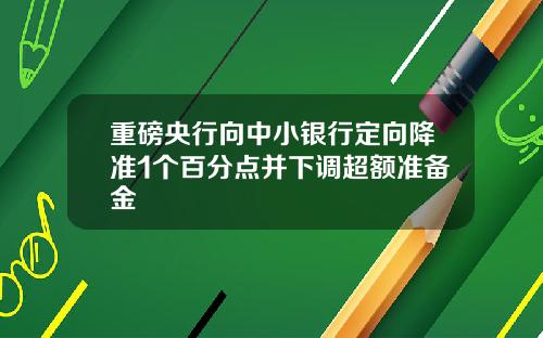 重磅央行向中小银行定向降准1个百分点并下调超额准备金
