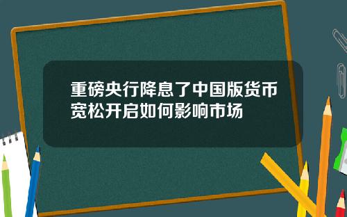 重磅央行降息了中国版货币宽松开启如何影响市场