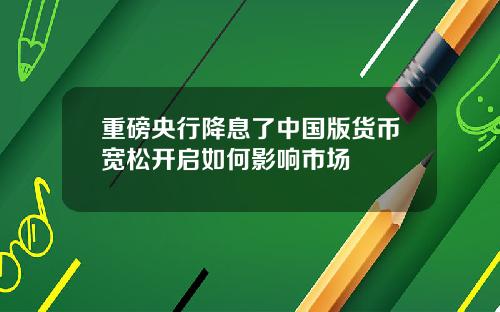 重磅央行降息了中国版货币宽松开启如何影响市场