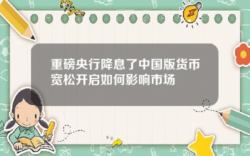 重磅央行降息了中国版货币宽松开启如何影响市场