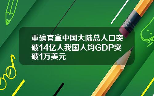 重磅官宣中国大陆总人口突破14亿人我国人均GDP突破1万美元