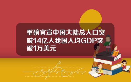 重磅官宣中国大陆总人口突破14亿人我国人均GDP突破1万美元
