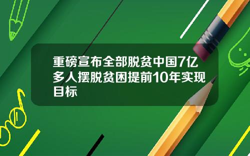 重磅宣布全部脱贫中国7亿多人摆脱贫困提前10年实现目标