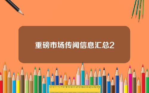 重磅市场传闻信息汇总2