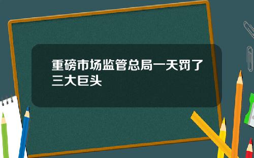 重磅市场监管总局一天罚了三大巨头