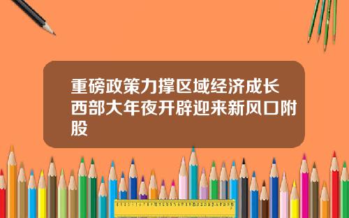 重磅政策力撑区域经济成长西部大年夜开辟迎来新风口附股