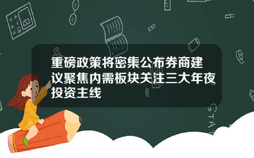 重磅政策将密集公布券商建议聚焦内需板块关注三大年夜投资主线