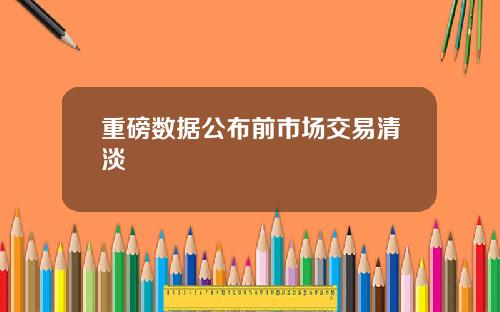 重磅数据公布前市场交易清淡