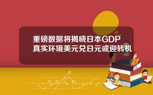 重磅数据将揭晓日本GDP真实环境美元兑日元或迎转机