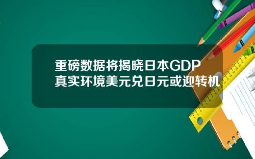 重磅数据将揭晓日本GDP真实环境美元兑日元或迎转机