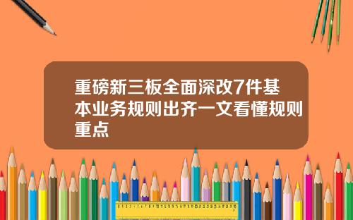 重磅新三板全面深改7件基本业务规则出齐一文看懂规则重点