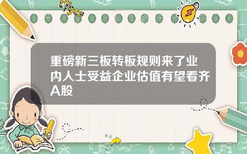 重磅新三板转板规则来了业内人士受益企业估值有望看齐A股