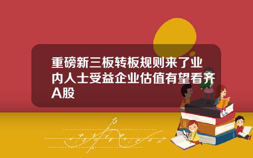 重磅新三板转板规则来了业内人士受益企业估值有望看齐A股