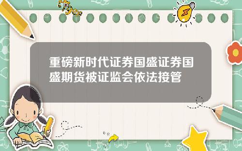 重磅新时代证券国盛证券国盛期货被证监会依法接管
