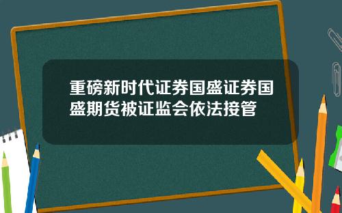 重磅新时代证券国盛证券国盛期货被证监会依法接管
