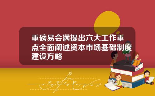 重磅易会满提出六大工作重点全面阐述资本市场基础制度建设方略