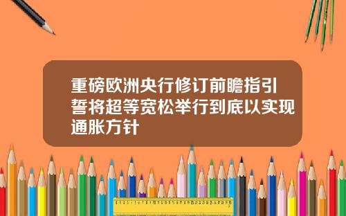 重磅欧洲央行修订前瞻指引誓将超等宽松举行到底以实现通胀方针