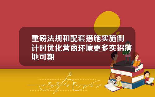 重磅法规和配套措施实施倒计时优化营商环境更多实招落地可期
